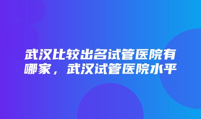 武汉比较出名试管医院有哪家，武汉试管医院水平