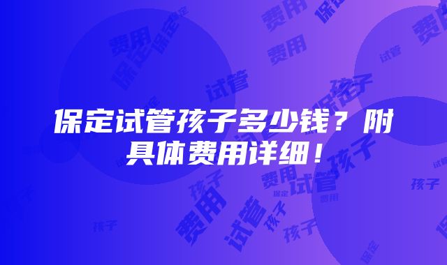 保定试管孩子多少钱？附具体费用详细！