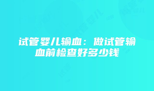 试管婴儿输血：做试管输血前检查好多少钱