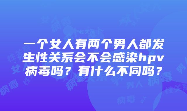 一个女人有两个男人都发生性关系会不会感染hpv病毒吗？有什么不同吗？