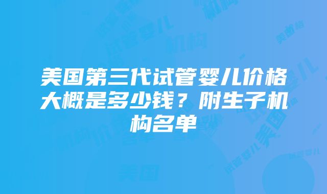 美国第三代试管婴儿价格大概是多少钱？附生子机构名单