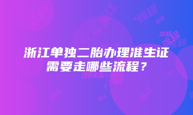 浙江单独二胎办理准生证需要走哪些流程？