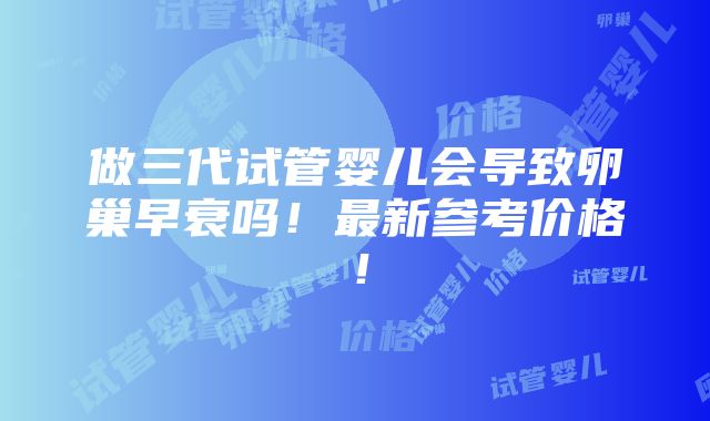 做三代试管婴儿会导致卵巢早衰吗！最新参考价格！