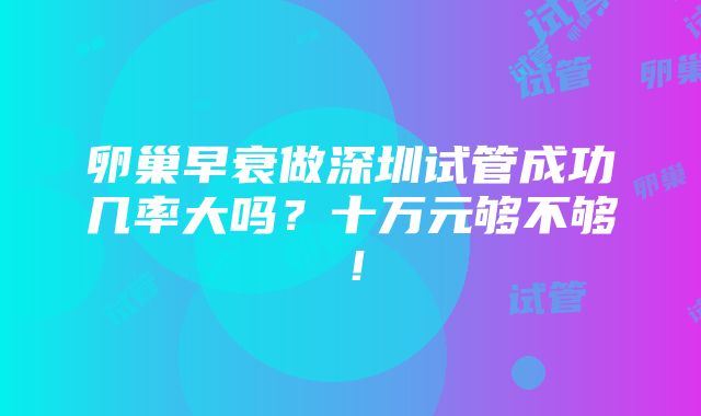 卵巢早衰做深圳试管成功几率大吗？十万元够不够！