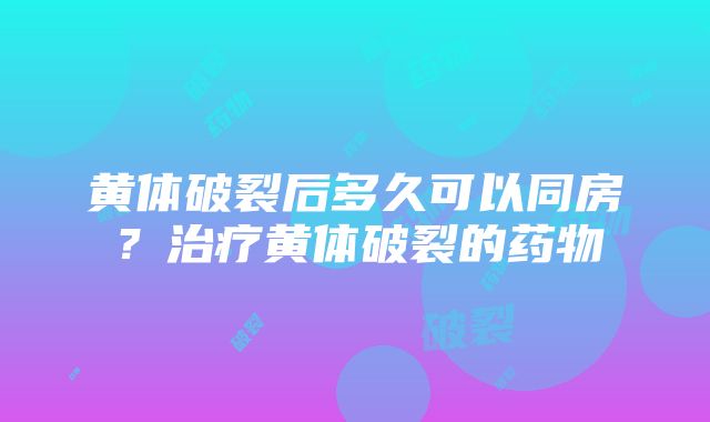 黄体破裂后多久可以同房？治疗黄体破裂的药物