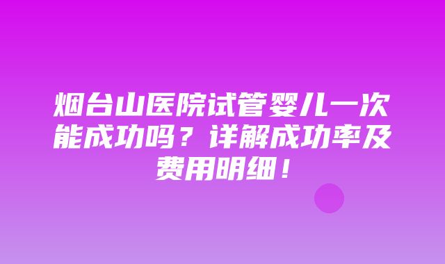 烟台山医院试管婴儿一次能成功吗？详解成功率及费用明细！