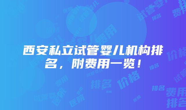 西安私立试管婴儿机构排名，附费用一览！