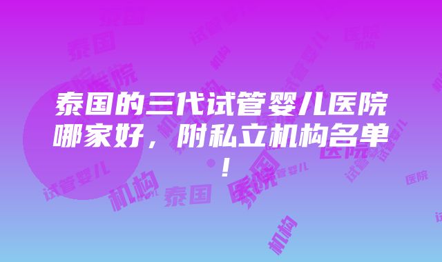 泰国的三代试管婴儿医院哪家好，附私立机构名单！