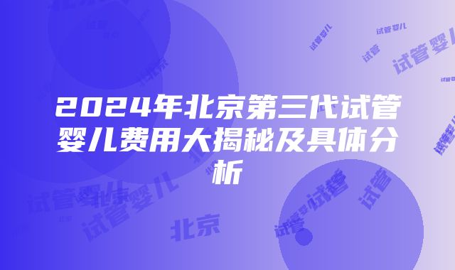 2024年北京第三代试管婴儿费用大揭秘及具体分析