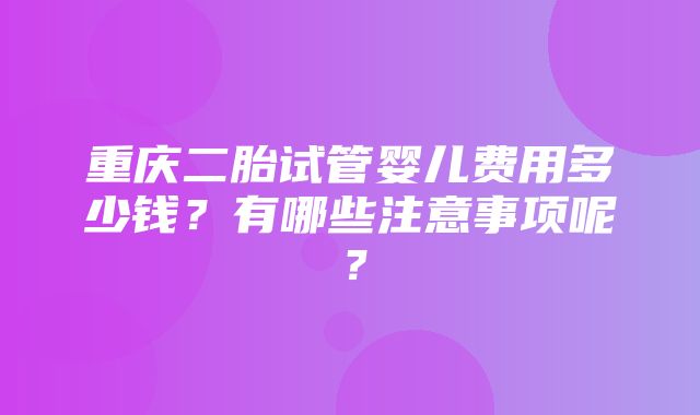 重庆二胎试管婴儿费用多少钱？有哪些注意事项呢？