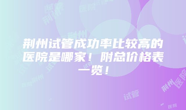 荆州试管成功率比较高的医院是哪家！附总价格表一览！