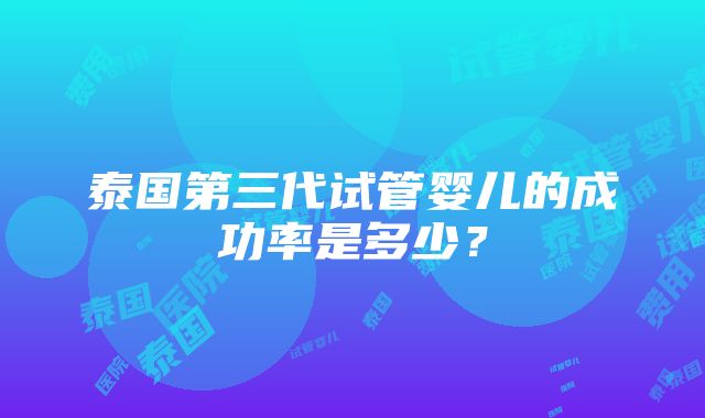 泰国第三代试管婴儿的成功率是多少？