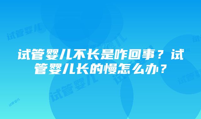 试管婴儿不长是咋回事？试管婴儿长的慢怎么办？