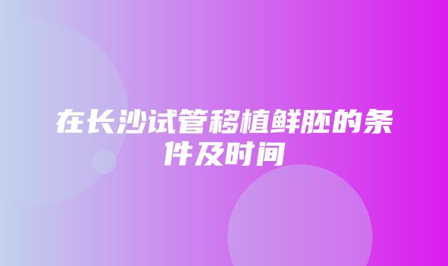 在长沙试管移植鲜胚的条件及时间