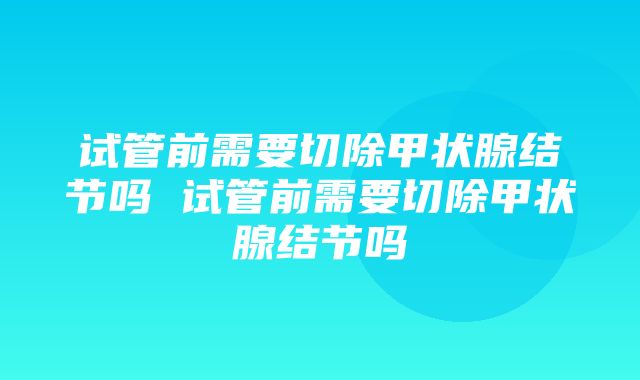 试管前需要切除甲状腺结节吗 试管前需要切除甲状腺结节吗