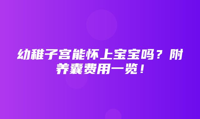 幼稚子宫能怀上宝宝吗？附养囊费用一览！