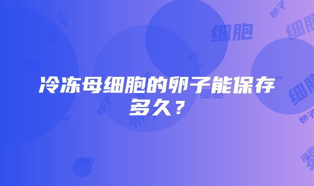 冷冻母细胞的卵子能保存多久？