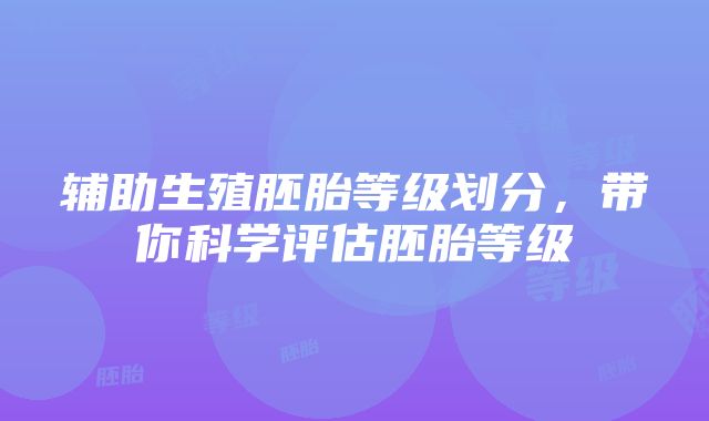 辅助生殖胚胎等级划分，带你科学评估胚胎等级