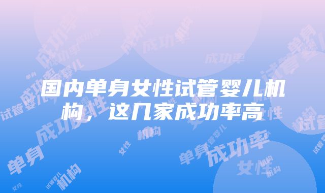 国内单身女性试管婴儿机构，这几家成功率高