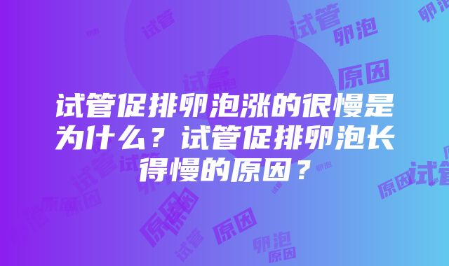 试管促排卵泡涨的很慢是为什么？试管促排卵泡长得慢的原因？