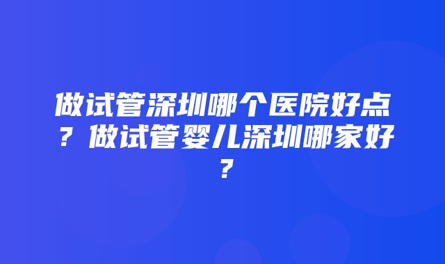 做试管深圳哪个医院好点？做试管婴儿深圳哪家好？