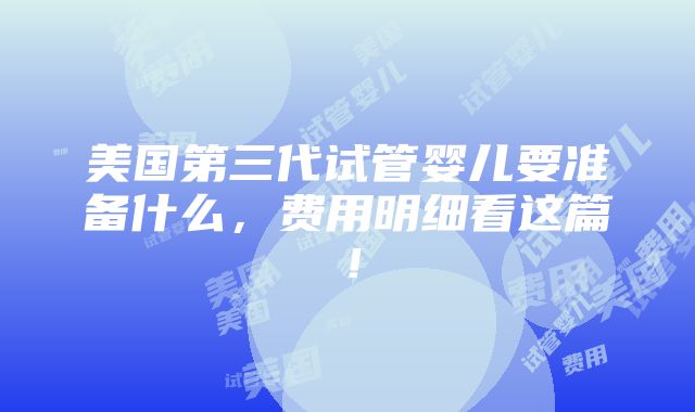 美国第三代试管婴儿要准备什么，费用明细看这篇！