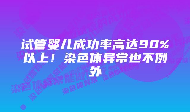 试管婴儿成功率高达90%以上！染色体异常也不例外