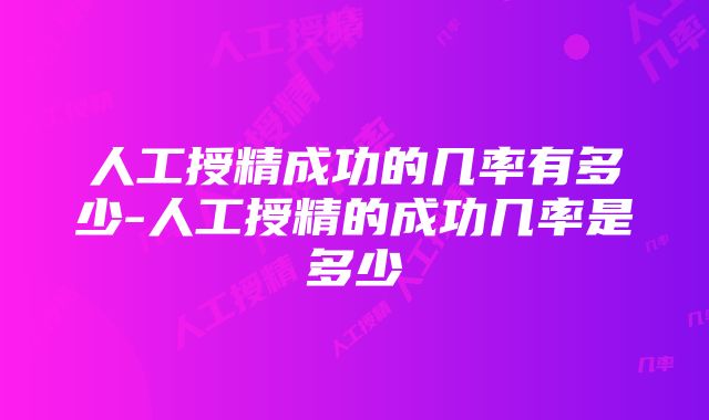 人工授精成功的几率有多少-人工授精的成功几率是多少