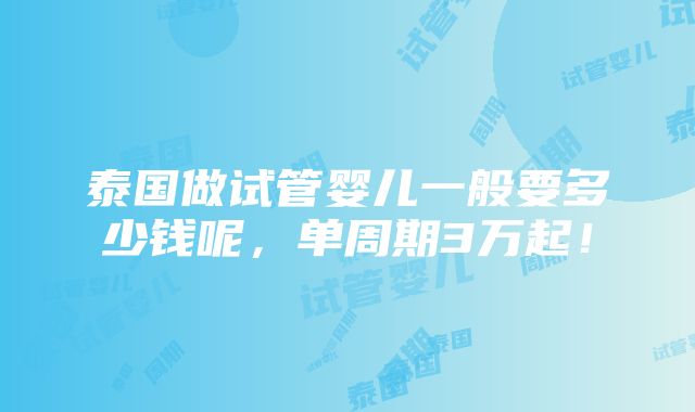 泰国做试管婴儿一般要多少钱呢，单周期3万起！