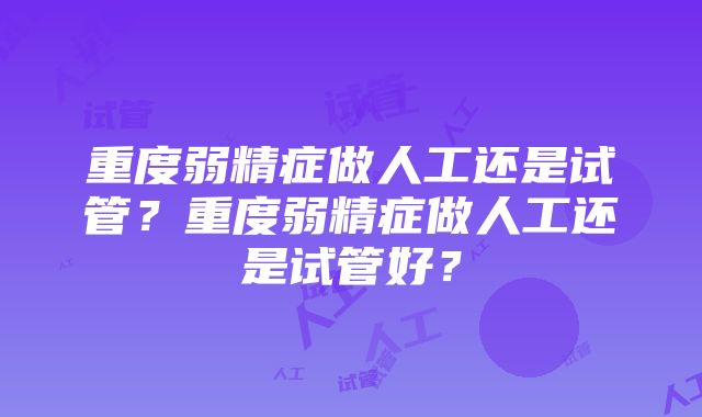 重度弱精症做人工还是试管？重度弱精症做人工还是试管好？