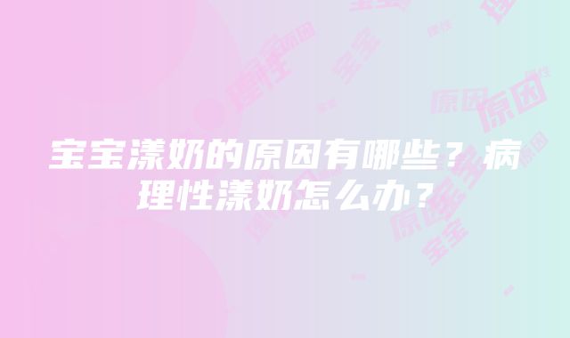 宝宝漾奶的原因有哪些？病理性漾奶怎么办？