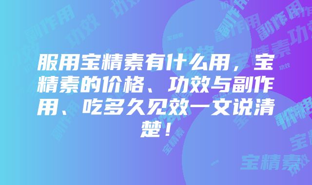 服用宝精素有什么用，宝精素的价格、功效与副作用、吃多久见效一文说清楚！