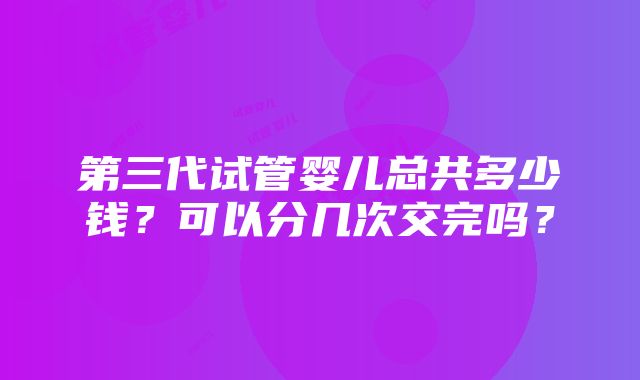 第三代试管婴儿总共多少钱？可以分几次交完吗？