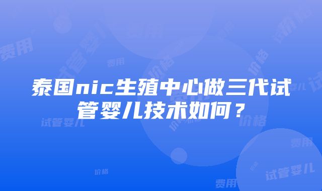 泰国nic生殖中心做三代试管婴儿技术如何？