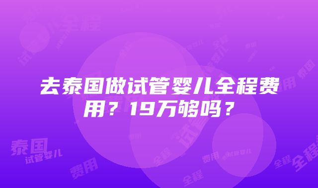 去泰国做试管婴儿全程费用？19万够吗？