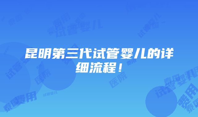 昆明第三代试管婴儿的详细流程！