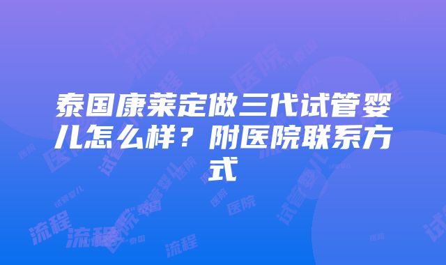 泰国康莱定做三代试管婴儿怎么样？附医院联系方式