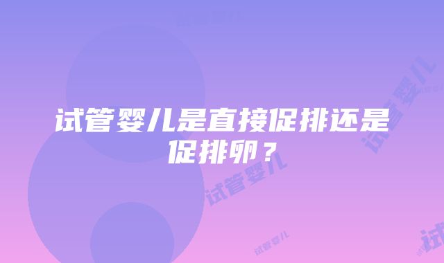 试管婴儿是直接促排还是促排卵？