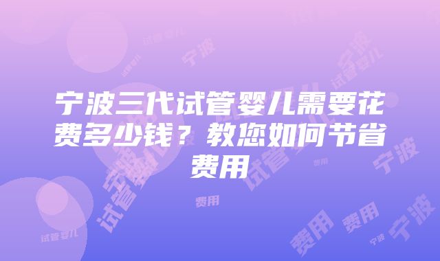 宁波三代试管婴儿需要花费多少钱？教您如何节省费用