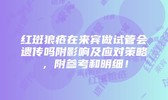 红斑狼疮在来宾做试管会遗传吗附影响及应对策略，附参考和明细！