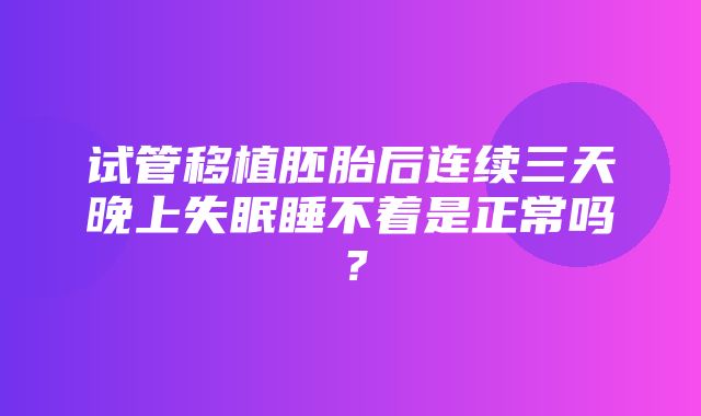 试管移植胚胎后连续三天晚上失眠睡不着是正常吗？