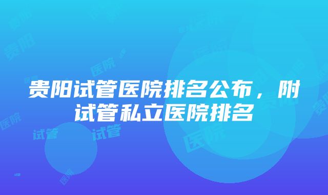 贵阳试管医院排名公布，附试管私立医院排名