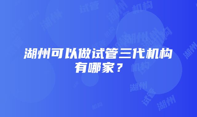 湖州可以做试管三代机构有哪家？