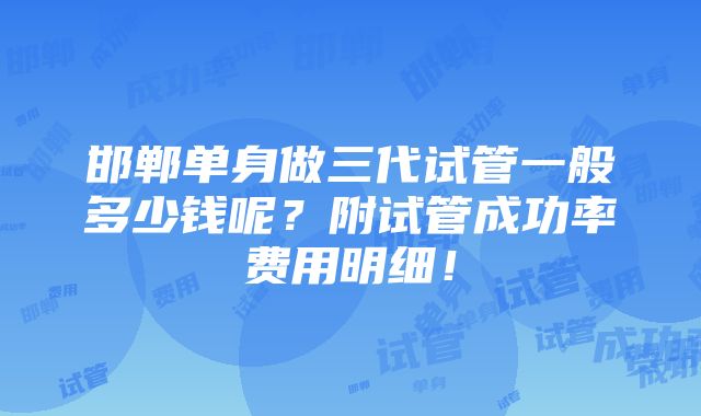 邯郸单身做三代试管一般多少钱呢？附试管成功率费用明细！