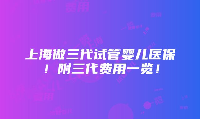 上海做三代试管婴儿医保！附三代费用一览！