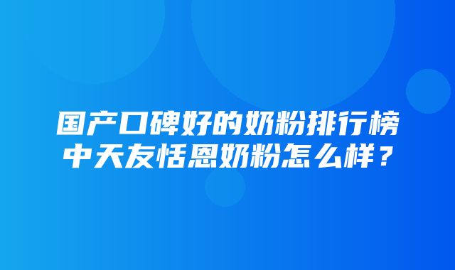 国产口碑好的奶粉排行榜中天友恬恩奶粉怎么样？