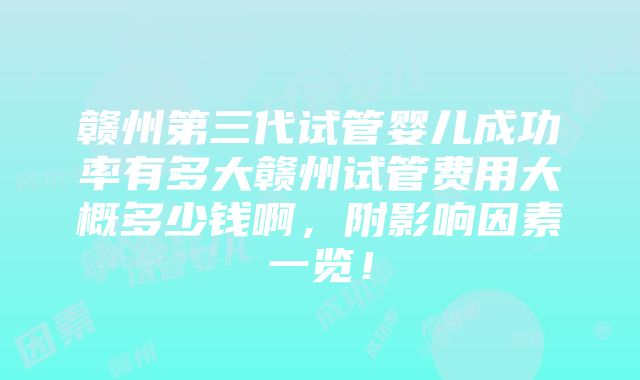 赣州第三代试管婴儿成功率有多大赣州试管费用大概多少钱啊，附影响因素一览！