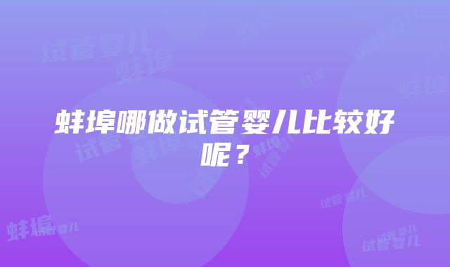 蚌埠哪做试管婴儿比较好呢？