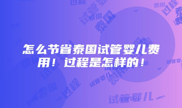 怎么节省泰国试管婴儿费用！过程是怎样的！