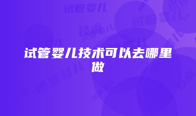 试管婴儿技术可以去哪里做